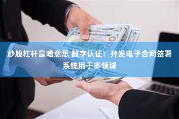 炒股杠杆是啥意思 数字认证：开发电子合同签署系统用于多领域