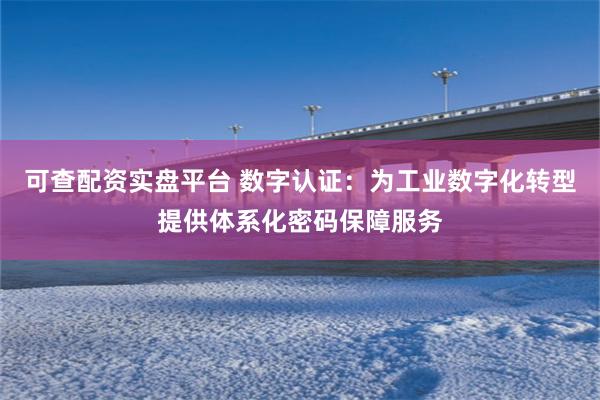 可查配资实盘平台 数字认证：为工业数字化转型提供体系化密码保障服务