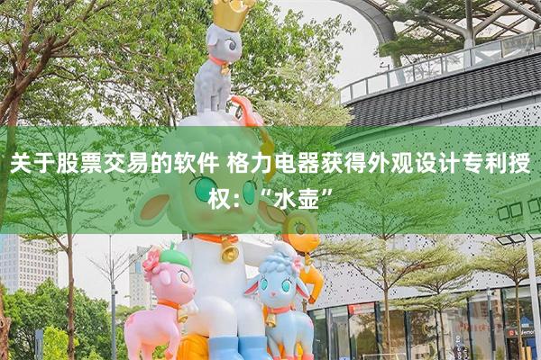 关于股票交易的软件 格力电器获得外观设计专利授权：“水壶”