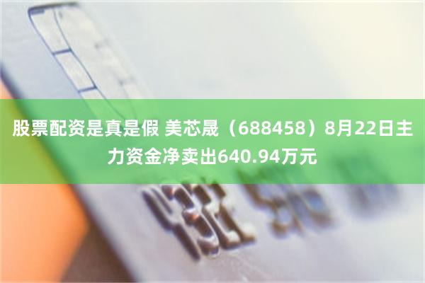股票配资是真是假 美芯晟（688458）8月22日主力资金净卖出640.94万元