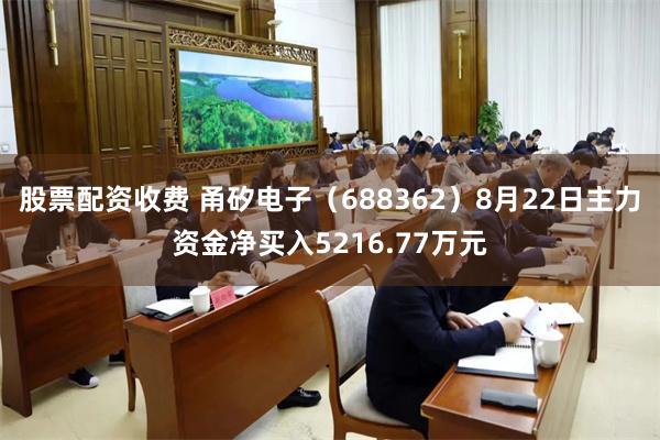 股票配资收费 甬矽电子（688362）8月22日主力资金净买入5216.77万元