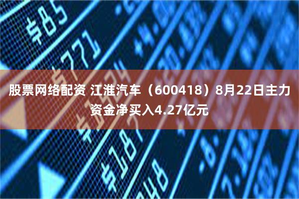 股票网络配资 江淮汽车（600418）8月22日主力资金净买入4.27亿元