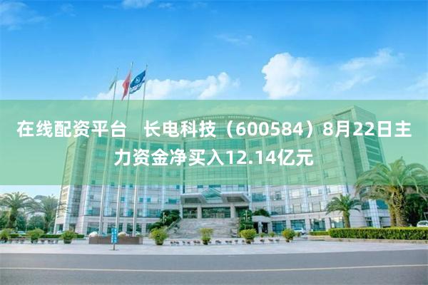在线配资平台   长电科技（600584）8月22日主力资金净买入12.14亿元
