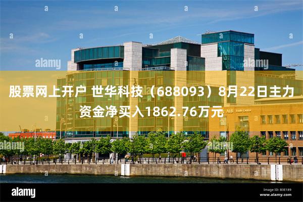 股票网上开户 世华科技（688093）8月22日主力资金净买入1862.76万元