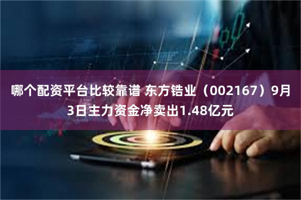 哪个配资平台比较靠谱 东方锆业（002167）9月3日主力资金净卖出1.48亿元