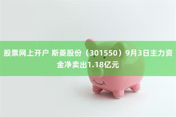 股票网上开户 斯菱股份（301550）9月3日主力资金净卖出1.18亿元