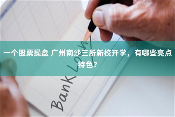 一个股票操盘 广州南沙三所新校开学，有哪些亮点特色？