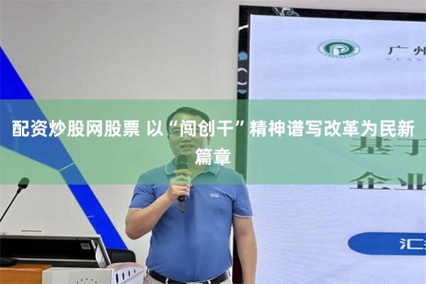 配资炒股网股票 以“闯创干”精神谱写改革为民新篇章