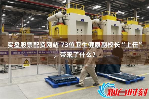 实盘股票配资网站 73位卫生健康副校长“上任”，带来了什么？