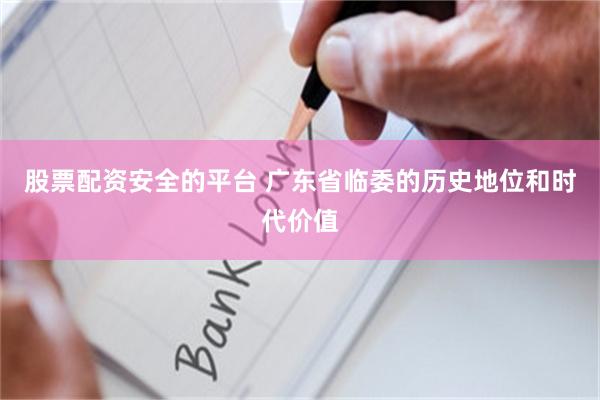 股票配资安全的平台 广东省临委的历史地位和时代价值