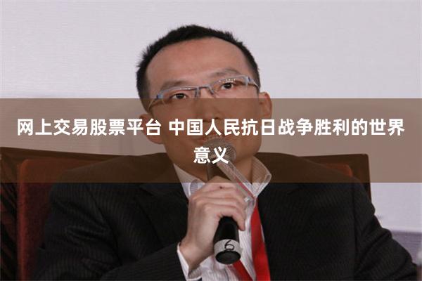 网上交易股票平台 中国人民抗日战争胜利的世界意义