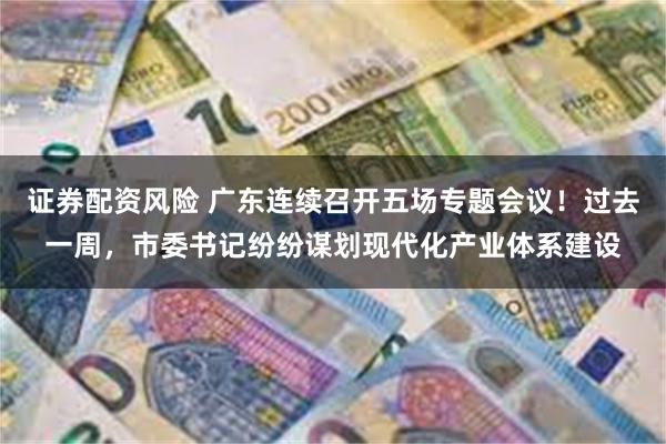 证券配资风险 广东连续召开五场专题会议！过去一周，市委书记纷纷谋划现代化产业体系建设