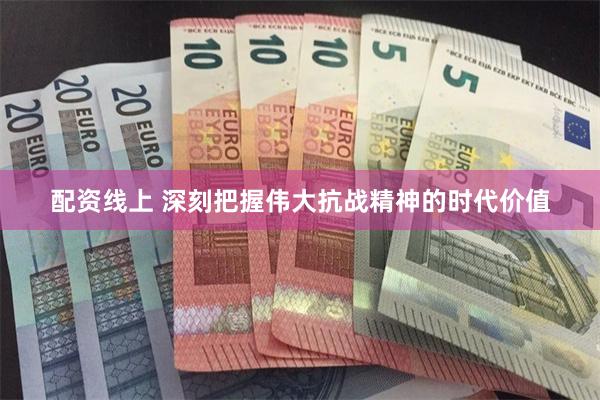 配资线上 深刻把握伟大抗战精神的时代价值