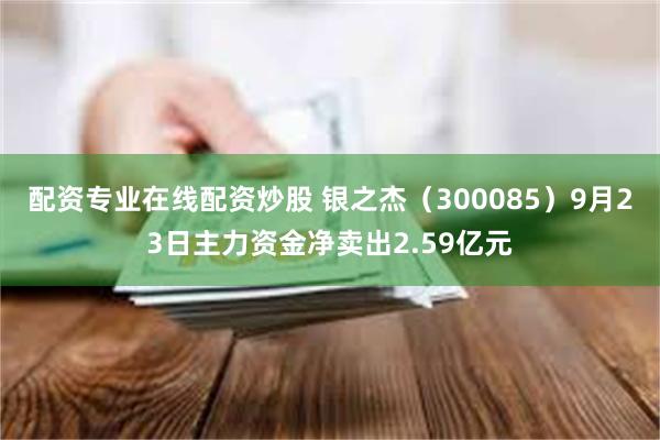 配资专业在线配资炒股 银之杰（300085）9月23日主力资金净卖出2.59亿元