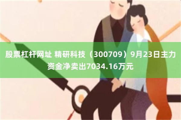 股票杠杆网址 精研科技（300709）9月23日主力资金净卖出7034.16万元