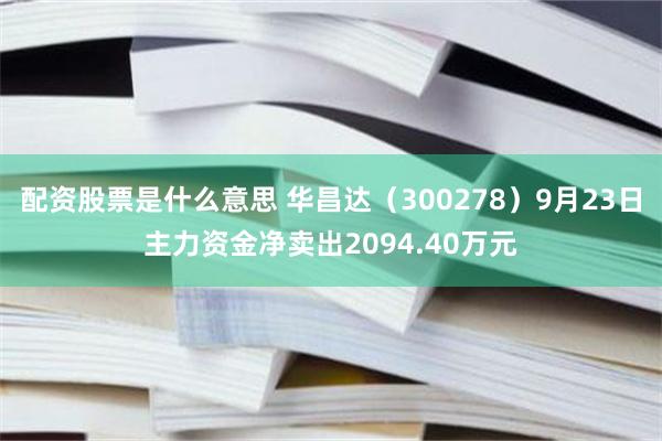 配资股票是什么意思 华昌达（300278）9月23日主力资金净卖出2094.40万元