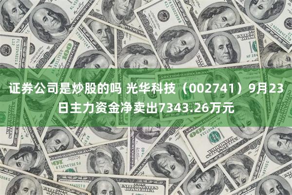 证券公司是炒股的吗 光华科技（002741）9月23日主力资金净卖出7343.26万元