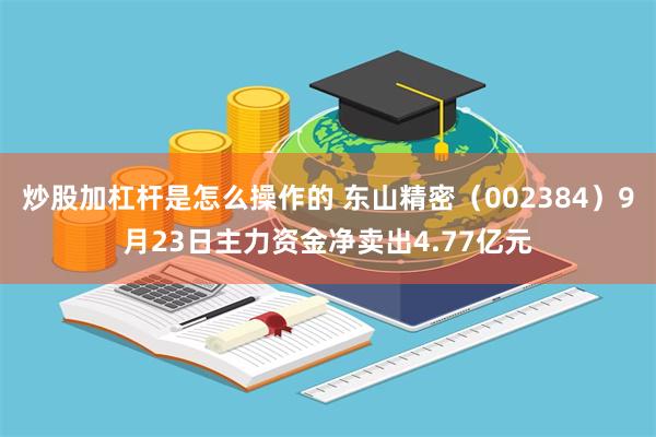 炒股加杠杆是怎么操作的 东山精密（002384）9月23日主力资金净卖出4.77亿元