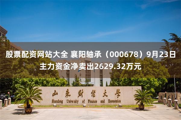 股票配资网站大全 襄阳轴承（000678）9月23日主力资金净卖出2629.32万元