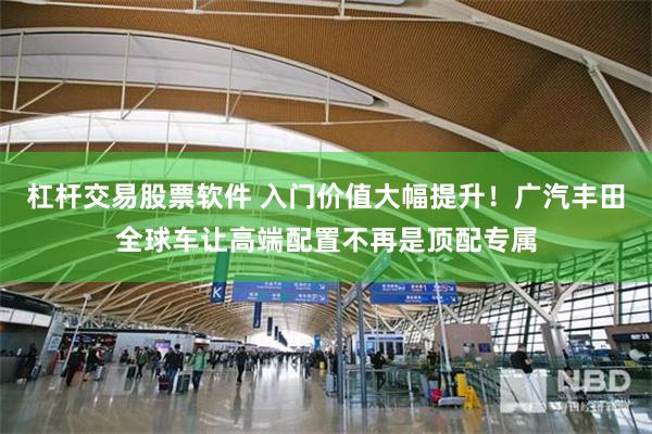 杠杆交易股票软件 入门价值大幅提升！广汽丰田全球车让高端配置不再是顶配专属