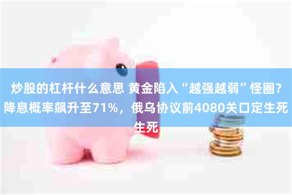 炒股的杠杆什么意思 黄金陷入“越强越弱”怪圈？降息概率飙升至71%，俄乌协议前4080关口定生死