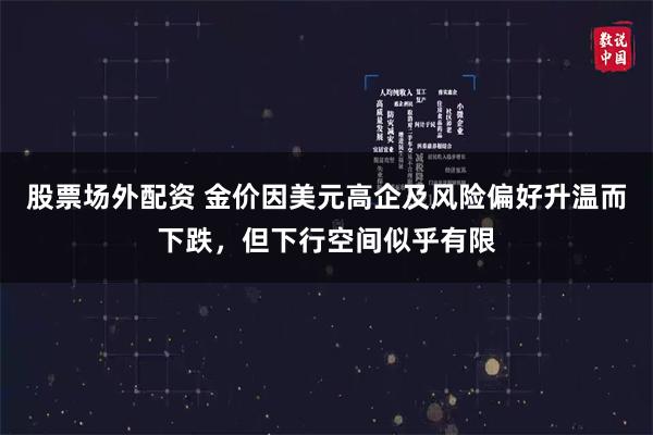 股票场外配资 金价因美元高企及风险偏好升温而下跌，但下行空间似乎有限
