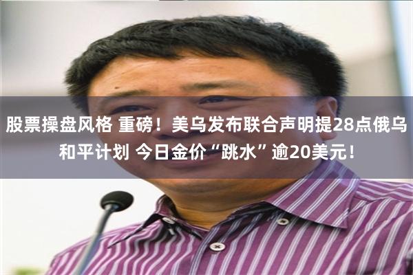 股票操盘风格 重磅！美乌发布联合声明提28点俄乌和平计划 今日金价“跳水”逾20美元！