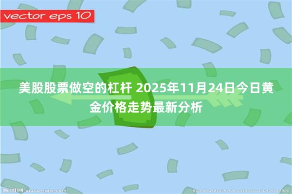 美股股票做空的杠杆 2025年11月24日今日黄金价格走势最新分析