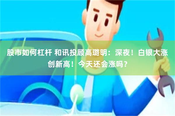股市如何杠杆 和讯投顾高璐明：深夜！白银大涨创新高！今天还会涨吗？