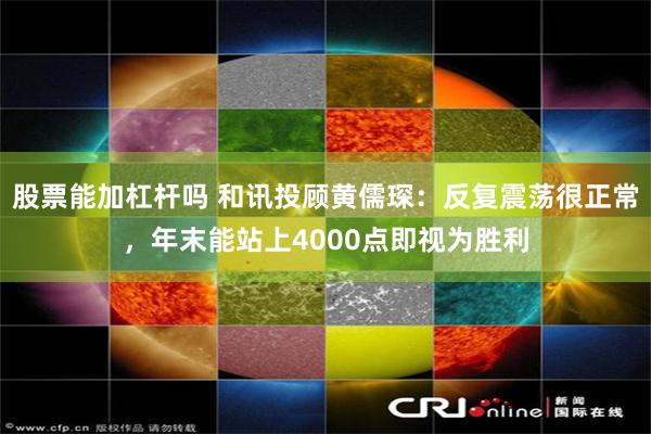 股票能加杠杆吗 和讯投顾黄儒琛：反复震荡很正常，年末能站上4000点即视为胜利