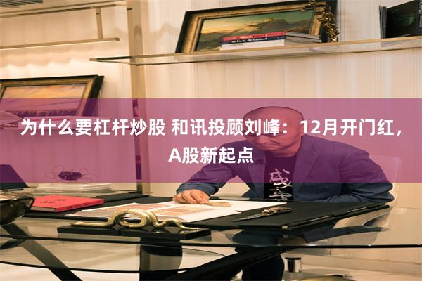 为什么要杠杆炒股 和讯投顾刘峰：12月开门红，A股新起点