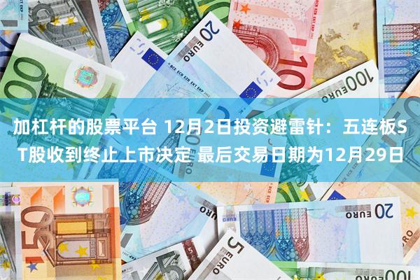 加杠杆的股票平台 12月2日投资避雷针：五连板ST股收到终止上市决定 最后交易日期为12月29日