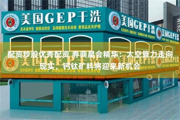 配资炒股优秀配资 券商晨会精华：太空算力走向现实，钙钛矿料将迎来新机会