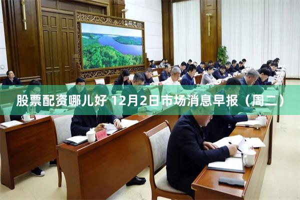 股票配资哪儿好 12月2日市场消息早报（周二）