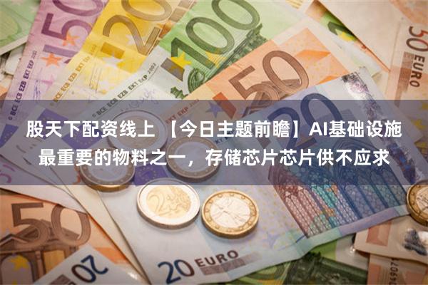 股天下配资线上 【今日主题前瞻】AI基础设施最重要的物料之一，存储芯片芯片供不应求