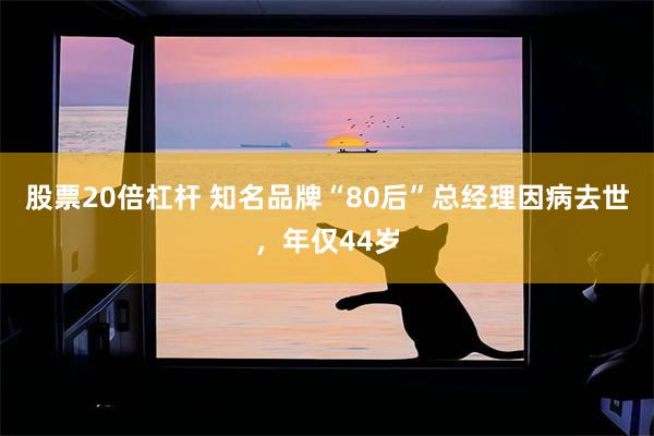 股票20倍杠杆 知名品牌“80后”总经理因病去世，年仅44岁
