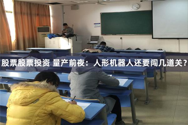 股票股票投资 量产前夜：人形机器人还要闯几道关？