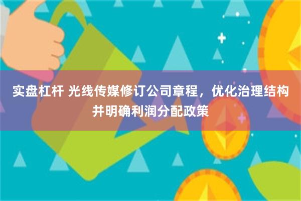 实盘杠杆 光线传媒修订公司章程，优化治理结构并明确利润分配政策