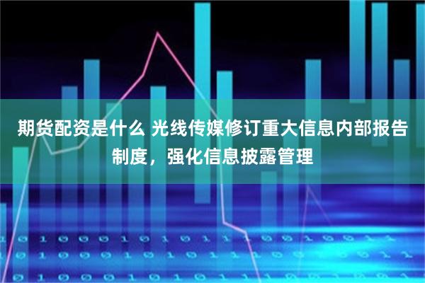 期货配资是什么 光线传媒修订重大信息内部报告制度，强化信息披露管理