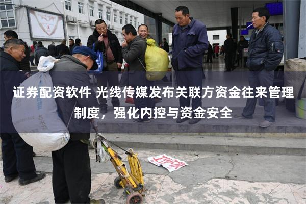 证券配资软件 光线传媒发布关联方资金往来管理制度，强化内控与资金安全