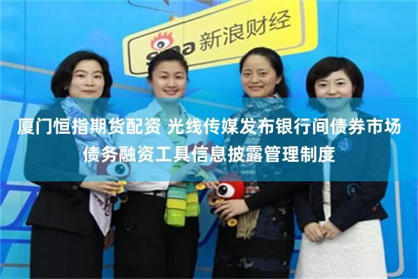 厦门恒指期货配资 光线传媒发布银行间债券市场债务融资工具信息披露管理制度
