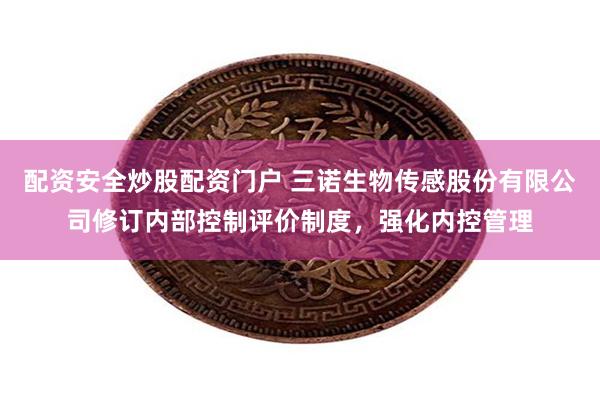 配资安全炒股配资门户 三诺生物传感股份有限公司修订内部控制评价制度，强化内控管理