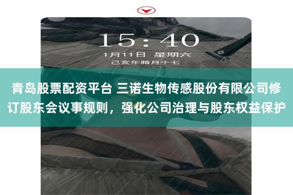 青岛股票配资平台 三诺生物传感股份有限公司修订股东会议事规则，强化公司治理与股东权益保护