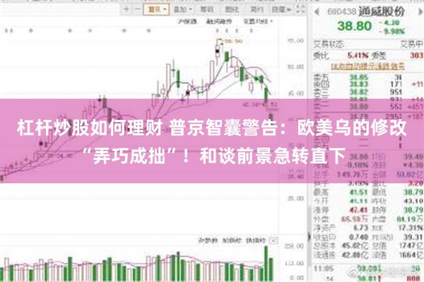 杠杆炒股如何理财 普京智囊警告：欧美乌的修改“弄巧成拙”！和谈前景急转直下