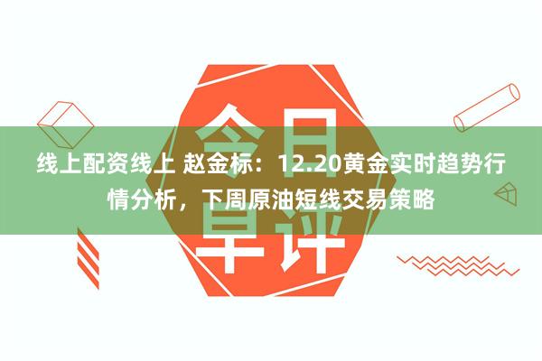 线上配资线上 赵金标：12.20黄金实时趋势行情分析，下周原油短线交易策略