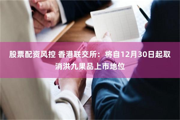股票配资风控 香港联交所：将自12月30日起取消洪九果品上市地位
