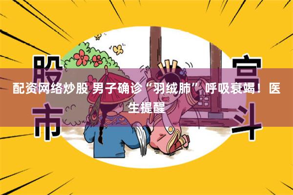 配资网络炒股 男子确诊“羽绒肺” 呼吸衰竭！医生提醒