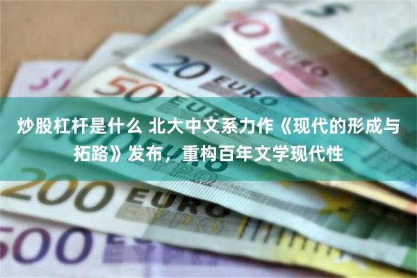 炒股杠杆是什么 北大中文系力作《现代的形成与拓路》发布，重构百年文学现代性
