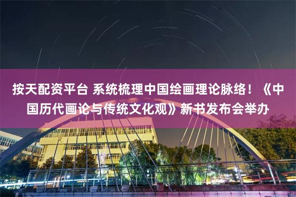 按天配资平台 系统梳理中国绘画理论脉络！《中国历代画论与传统文化观》新书发布会举办