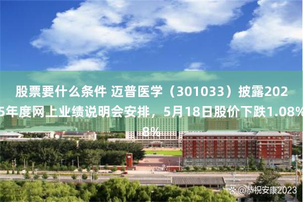股票要什么条件 迈普医学（301033）披露2025年度网上业绩说明会安排，5月18日股价下跌1.08%